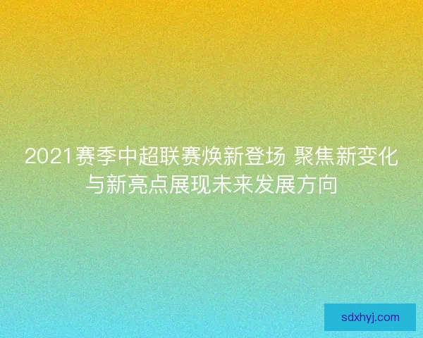 2021赛季中超联赛焕新登场 聚焦新变化与新亮点展现未来发展方向 2021赛季中超联赛焕新登场 聚焦新变化与新亮点展现未来发展方向