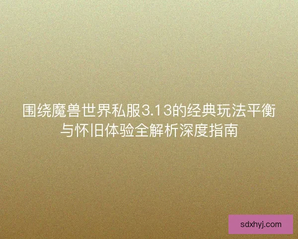 围绕魔兽世界私服3.13的经典玩法平衡与怀旧体验全解析深度指南