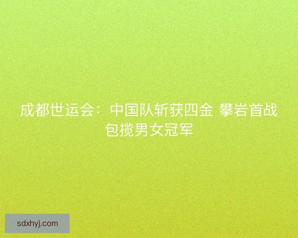 成都世运会:中国队斩获四金 攀岩首战包揽男女冠军 成都世运会:中国队斩获四金 攀岩首战包揽男女冠军