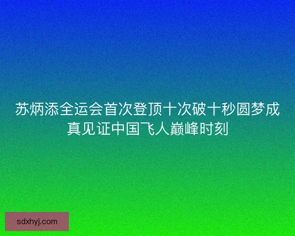 苏炳添全运会首次登顶十次破十秒圆梦成真见证中国飞人巅峰时刻 苏炳添全运会首次登顶十次破十秒圆梦成真见证中国飞人巅峰时刻