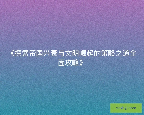 《探索帝国兴衰与文明崛起的策略之道全面攻略》