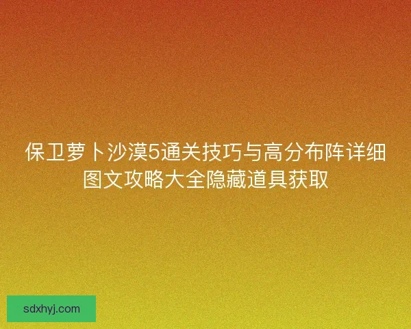 保卫萝卜沙漠5通关技巧与高分布阵详细图文攻略大全隐藏道具获取 保卫萝卜沙漠5通关技巧与高分布阵详细图文攻略大全隐藏道具获取