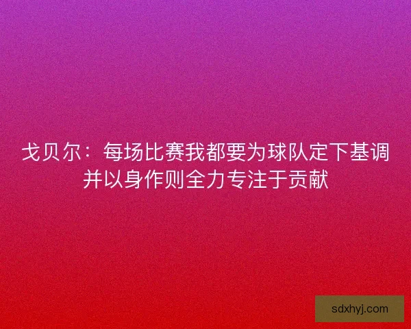 戈贝尔：每场比赛我都要为球队定下基调并以身作则全力专注于贡献