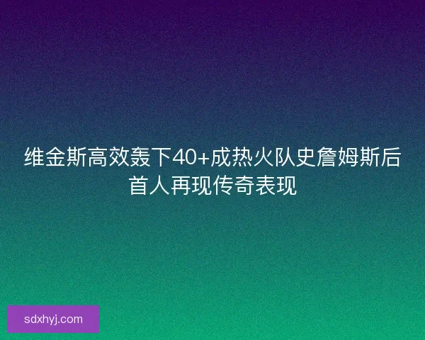 维金斯高效轰下40+成热火队史詹姆斯后首人再现传奇表现 维金斯高效轰下40+成热火队史詹姆斯后首人再现传奇表现