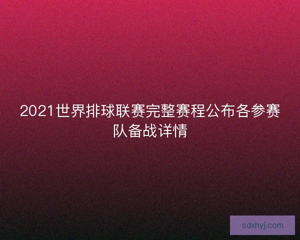 2021世界排球联赛完整赛程公布各参赛队备战详情