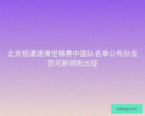 北京短道速滑世锦赛中国队名单公布孙龙范可新领衔出征