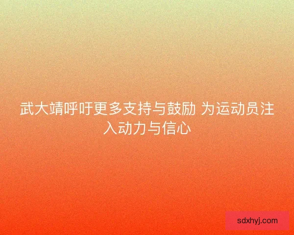 武大靖呼吁更多支持与鼓励 为运动员注入动力与信心 武大靖呼吁更多支持与鼓励 为运动员注入动力与信心