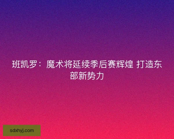 班凯罗：魔术将延续季后赛辉煌 打造东部新势力