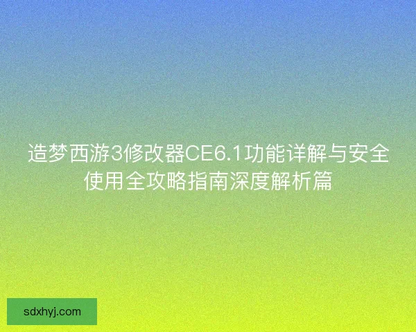 造梦西游3修改器CE6.1功能详解与安全使用全攻略指南深度解析篇