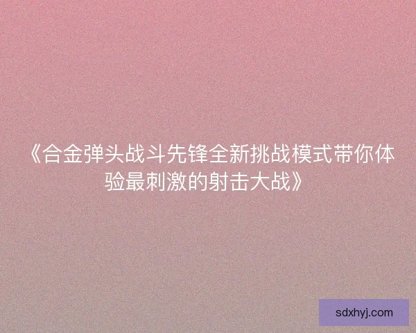《合金弹头战斗先锋全新挑战模式带你体验最刺激的射击大战》