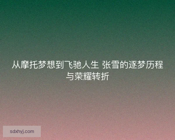 从摩托梦想到飞驰人生 张雪的逐梦历程与荣耀转折