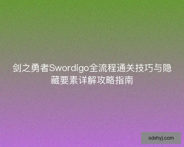剑之勇者Swordigo全流程通关技巧与隐藏要素详解攻略指南