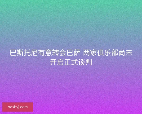 巴斯托尼有意转会巴萨 两家俱乐部尚未开启正式谈判
