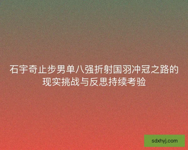 石宇奇止步男单八强折射国羽冲冠之路的现实挑战与反思持续考验