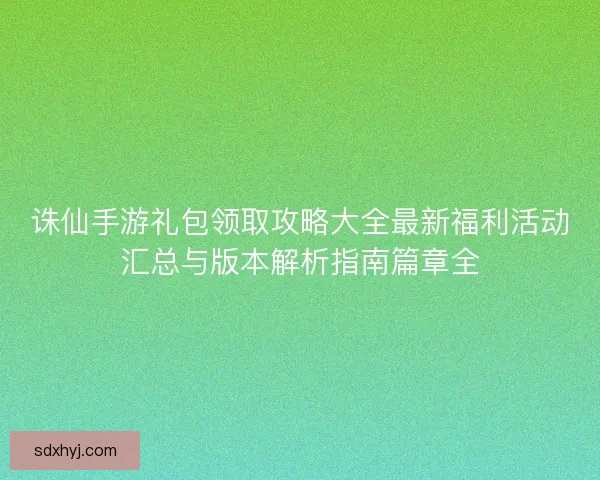 诛仙手游礼包领取攻略大全最新福利活动汇总与版本解析指南篇章全