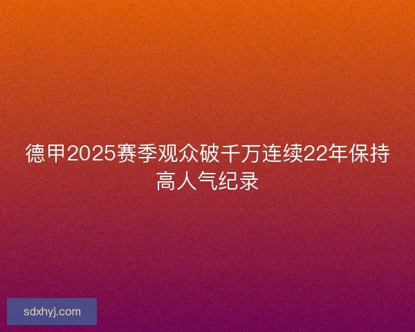 德甲2025赛季观众破千万连续22年保持高人气纪录 德甲2025赛季观众破千万连续22年保持高人气纪录