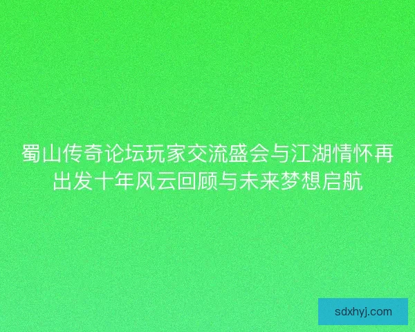 蜀山传奇论坛玩家交流盛会与江湖情怀再出发十年风云回顾与未来梦想启航 蜀山传奇论坛玩家交流盛会与江湖情怀再出发十年风云回顾与未来梦想启航