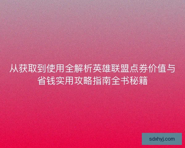 从获取到使用全解析英雄联盟点券价值与省钱实用攻略指南全书秘籍 从获取到使用全解析英雄联盟点券价值与省钱实用攻略指南全书秘籍