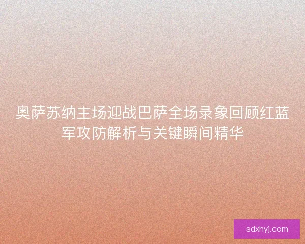 奥萨苏纳主场迎战巴萨全场录象回顾红蓝军攻防解析与关键瞬间精华 奥萨苏纳主场迎战巴萨全场录象回顾红蓝军攻防解析与关键瞬间精华