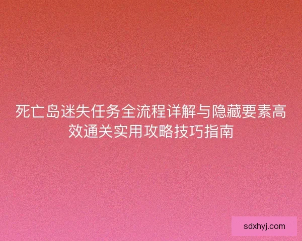 死亡岛迷失任务全流程详解与隐藏要素高效通关实用攻略技巧指南 死亡岛迷失任务全流程详解与隐藏要素高效通关实用攻略技巧指南