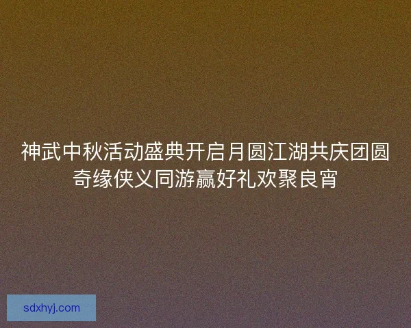 神武中秋活动盛典开启月圆江湖共庆团圆奇缘侠义同游赢好礼欢聚良宵 神武中秋活动盛典开启月圆江湖共庆团圆奇缘侠义同游赢好礼欢聚良宵