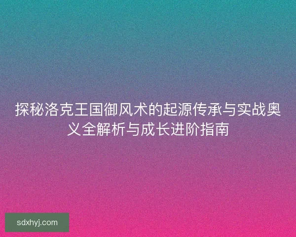 探秘洛克王国御风术的起源传承与实战奥义全解析与成长进阶指南 探秘洛克王国御风术的起源传承与实战奥义全解析与成长进阶指南