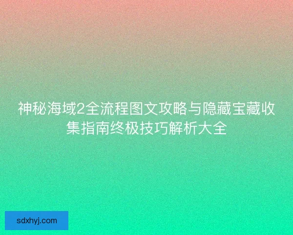 神秘海域2全流程图文攻略与隐藏宝藏收集指南终极技巧解析大全