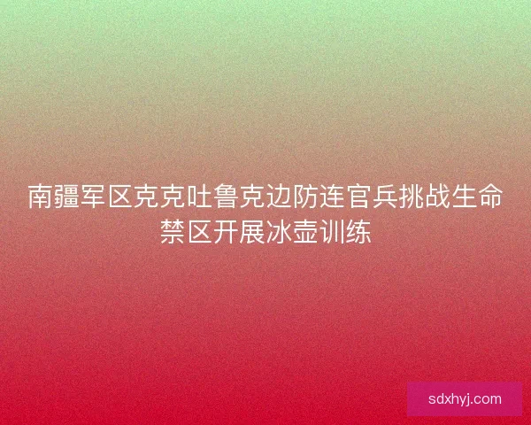 南疆军区克克吐鲁克边防连官兵挑战生命禁区开展冰壶训练 南疆军区克克吐鲁克边防连官兵挑战生命禁区开展冰壶训练