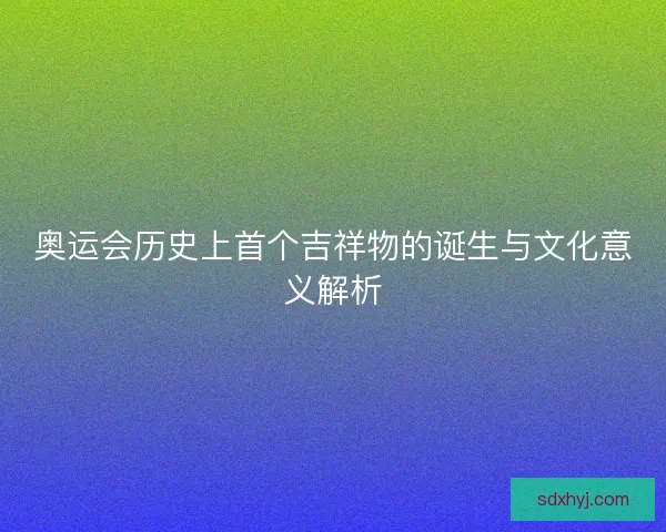 奥运会历史上首个吉祥物的诞生与文化意义解析 奥运会历史上首个吉祥物的诞生与文化意义解析