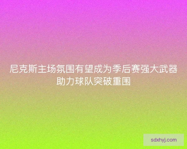 尼克斯主场氛围有望成为季后赛强大武器助力球队突破重围